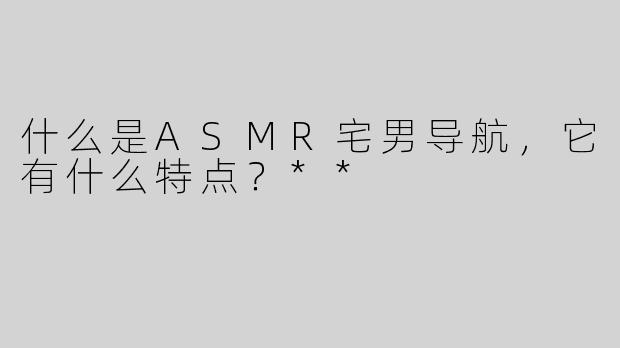 什么是ASMR宅男导航，它有什么特点？**