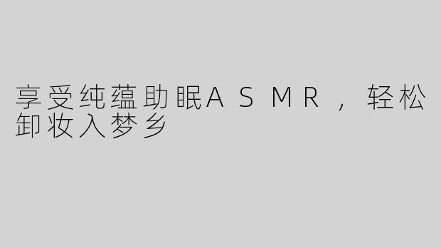 享受纯蕴助眠ASMR，轻松卸妆入梦乡