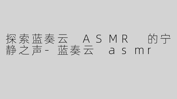 探索蓝奏云 ASMR 的宁静之声-蓝奏云 asmr