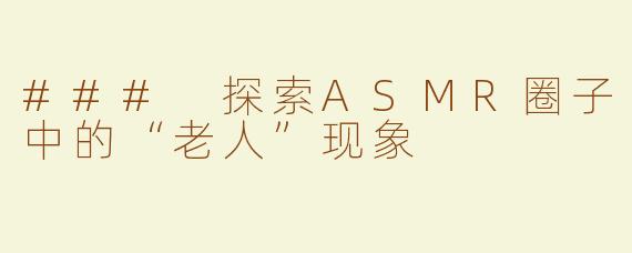 ### 探索ASMR圈子中的“老人”现象