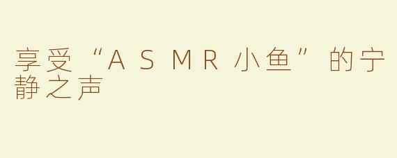 享受“ASMR小鱼”的宁静之声