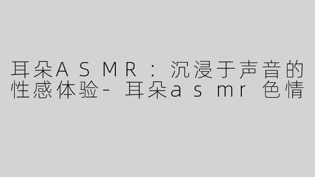 耳朵ASMR：沉浸于声音的性感体验