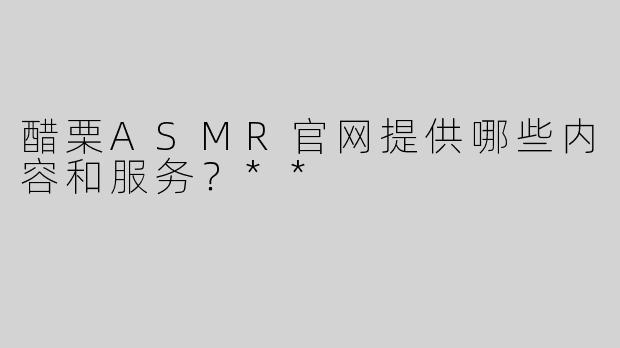 醋栗ASMR官网提供哪些内容和服务？**