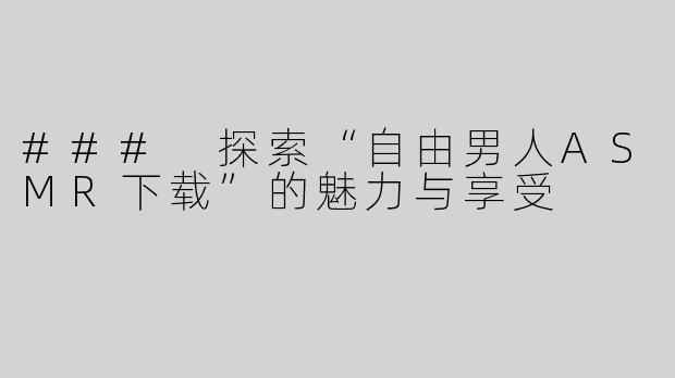 ### 探索“自由男人ASMR下载”的魅力与享受