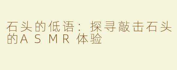 石头的低语：探寻敲击石头的ASMR体验