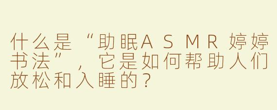 什么是“助眠ASMR婷婷书法”，它是如何帮助人们放松和入睡的？