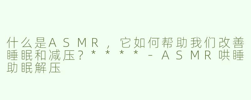 什么是ASMR，它如何帮助我们改善睡眠和减压？****