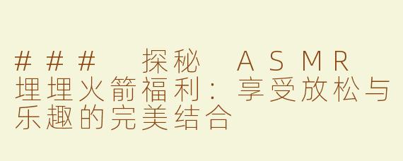 ### 探秘 ASMR 埋埋火箭福利：享受放松与乐趣的完美结合