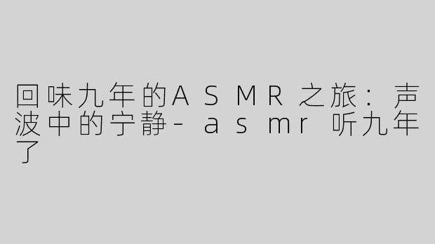 回味九年的ASMR之旅：声波中的宁静-asmr听九年了