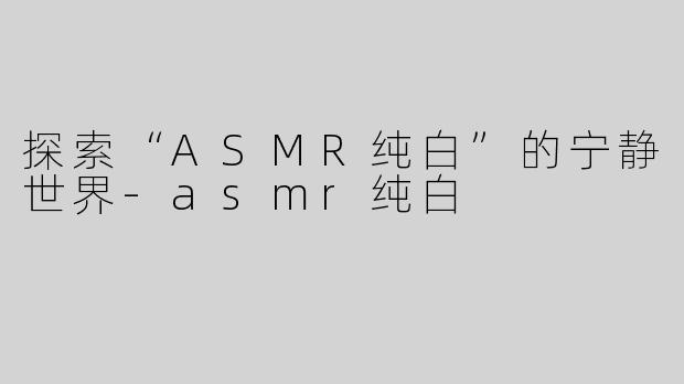 探索“ASMR纯白”的宁静世界-asmr纯白
