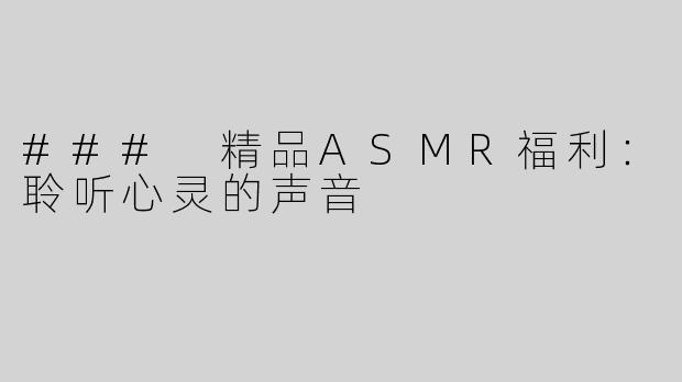 ### 精品ASMR福利：聆听心灵的声音