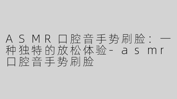 ASMR口腔音手势刷脸：一种独特的放松体验-asmr口腔音手势刷脸