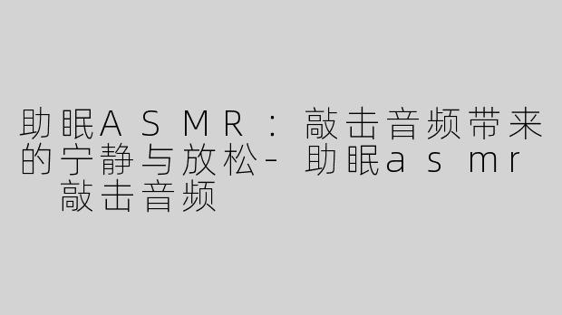 助眠ASMR：敲击音频带来的宁静与放松-助眠asmr 敲击音频