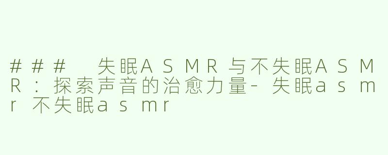 ### 失眠ASMR与不失眠ASMR：探索声音的治愈力量-失眠asmr不失眠asmr