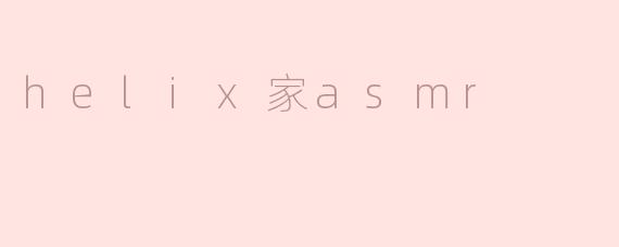 什么是Helix家ASMR，它有什么特别之处？