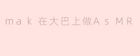 mak在大巴上做AsMR