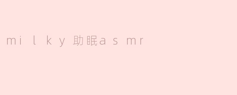 milky助眠ASMR是什么，有什么独特之处？****