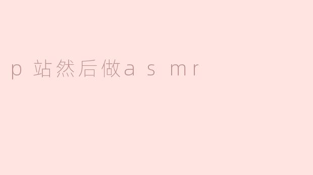 p站然后做asmr