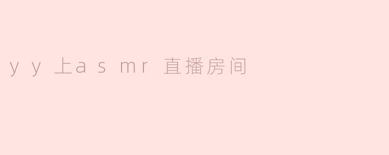 沉浸梦境：体验YY上ASMR直播房间的魅力