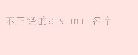 不正经的ASMR名字：那些让人哭笑不得的耳朵享受