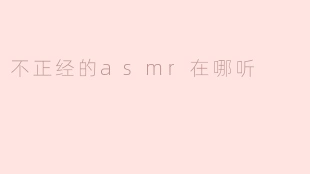 探索不正经ASMR：你可以在哪听到