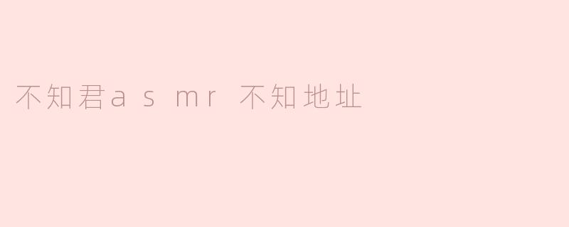 ### 不知君ASMR，不知地址：声波的魅力与未知的探寻