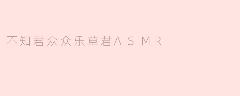 不知君众众乐草君ASMR