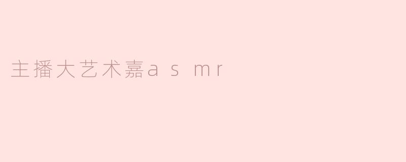 主播大艺术嘉ASMR：声音的魅力与视听享受