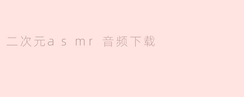 哪里可以找到二次元ASMR音频下载？****