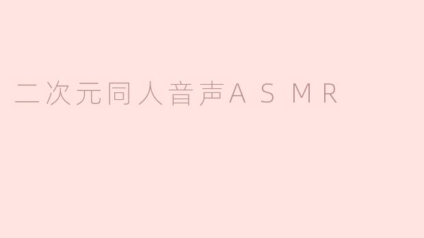 什么是二次元同人音声ASMR，它与传统ASMR有什么不同？