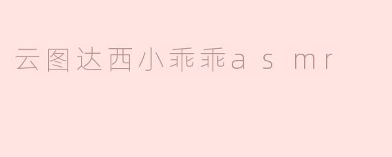 ### 探索“云图达西小乖乖ASMR”的奇妙世界