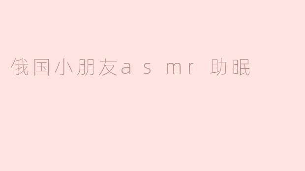 俄国小朋友的ASMR助眠视频有什么特别之处？****