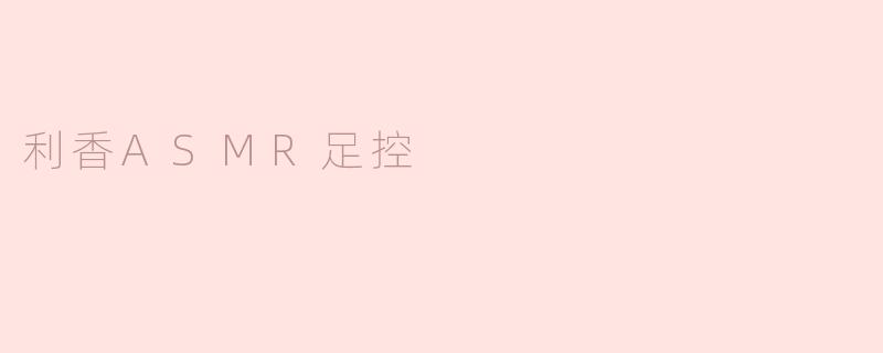 利香ASMR足控的特点是什么？