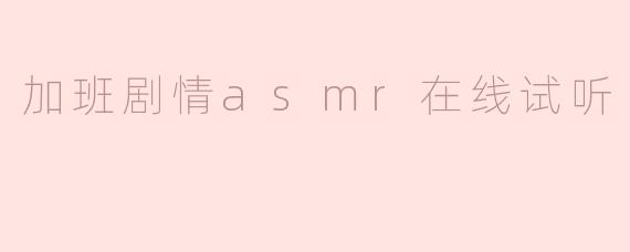 什么是“加班剧情ASMR”，如何在线收听？**