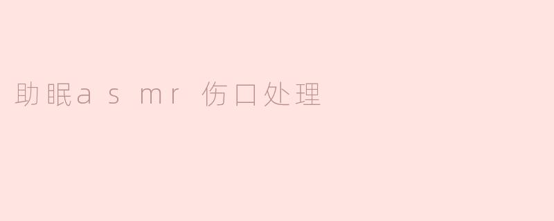 助眠asmr伤口处理