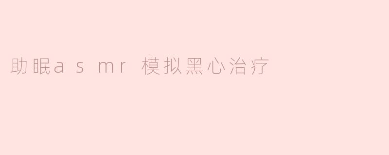 助眠asmr模拟黑心治疗