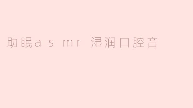 助眠ASMR：湿润口腔音的舒缓魅力