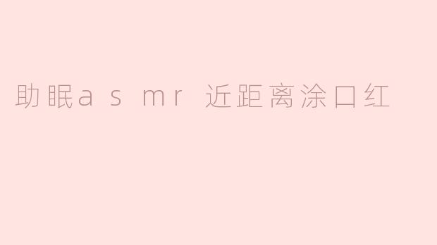 ### 享受宁静夜晚：助眠ASMR近距离涂口红