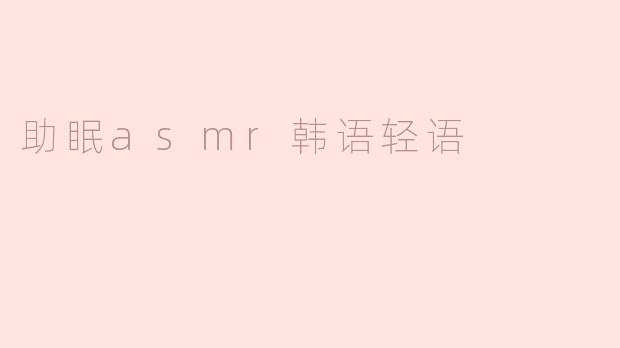 什么是助眠asmr韩语轻语，它有什么效果？