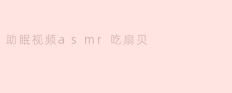 助眠视频asmr吃扇贝