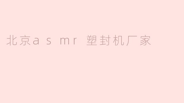 探索北京ASMR塑封机厂家：品质与创新的结合