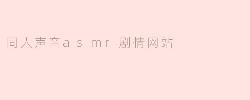 什么是同人声音ASMR剧情网站，它有什么特色？**