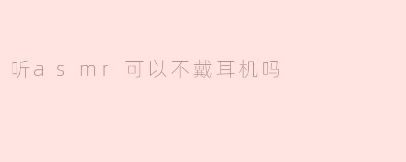 ### 听ASMR可以不戴耳机吗？