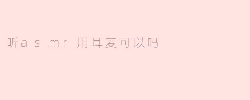 听asmr用耳麦可以吗