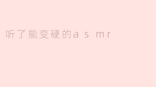 听了能变硬的asmr