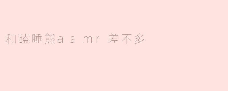 什么是“瞌睡熊ASMR”？  