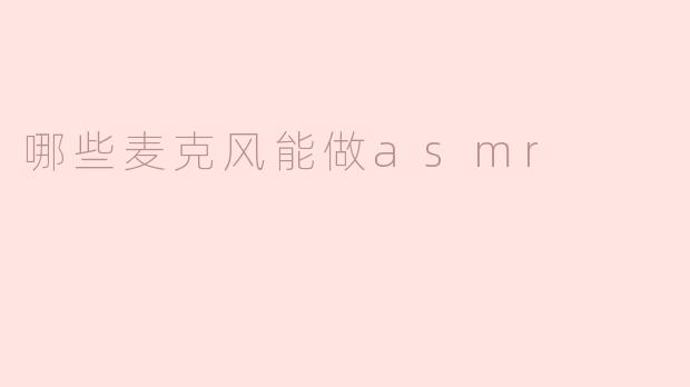 探寻适合ASMR的麦克风：声音的细腻世界