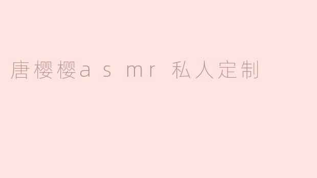 唐樱樱的ASMR私人定制服务是什么样的？****