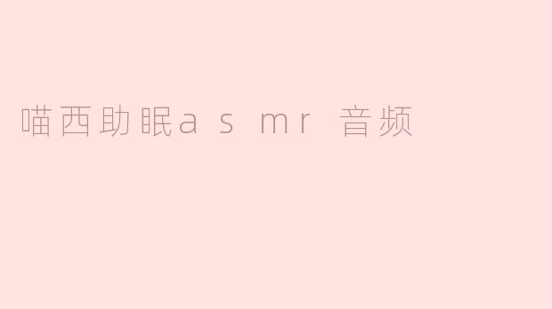 喵西助眠ASMR音频有哪些特色，可以帮助我放松和入眠？