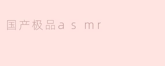 什么是国产极品ASMR，它与其他类型的ASMR有什么区别？****